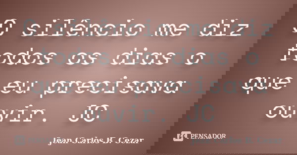 O silêncio me diz todos os dias o que eu precisava ouvir. JC... Frase de Jean Carlos B. Cezar.