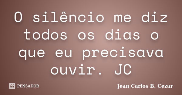 O silêncio me diz todos os dias o que eu precisava ouvir. JC... Frase de Jean Carlos B. Cezar.