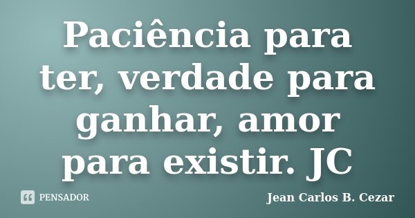 Paciência para ter, verdade para ganhar, amor para existir. JC... Frase de Jean Carlos B. Cezar.