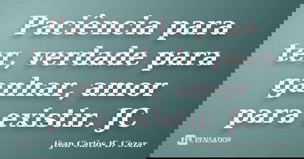 Paciência para ter, verdade para ganhar, amor para existir. JC... Frase de Jean Carlos B. Cezar.