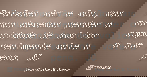 Paixões vêm e vão, mas nunca devemos perder a capacidade de avaliar o que realmente vale a pena. JC... Frase de Jean Carlos B. Cezar.