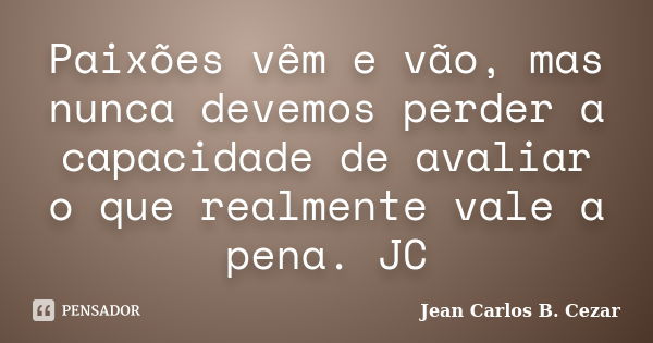 Paixões vêm e vão, mas nunca devemos perder a capacidade de avaliar o que realmente vale a pena. JC... Frase de Jean Carlos B. Cezar.