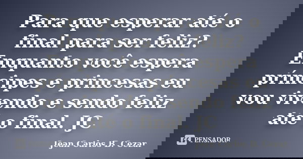 Para que esperar até o final para ser feliz? Enquanto você espera príncipes e princesas eu vou vivendo e sendo feliz até o final. JC... Frase de Jean Carlos B. Cezar.