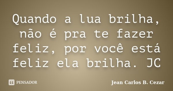 Quando a lua brilha, não é pra te fazer feliz, por você está feliz ela brilha. JC... Frase de Jean Carlos B. Cezar.