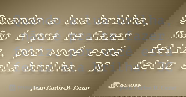 Quando a lua brilha, não é pra te fazer feliz, por você está feliz ela brilha. JC... Frase de Jean Carlos B. Cezar.