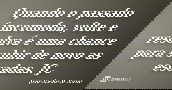 Quando o passado incomoda, volte e resolva é uma chance para subir de novo as escadas. JC... Frase de Jean Carlos B. Cezar.