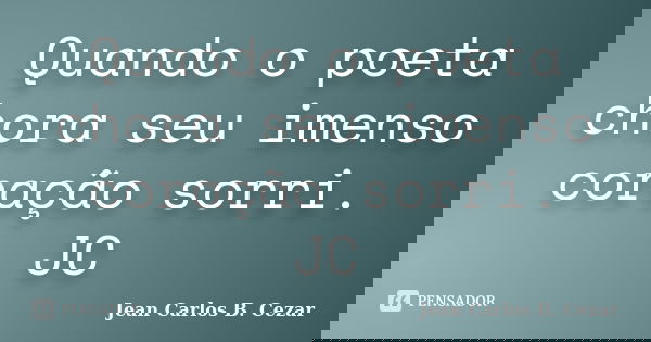 Quando o poeta chora seu imenso coração sorri. JC... Frase de Jean Carlos B. Cezar.