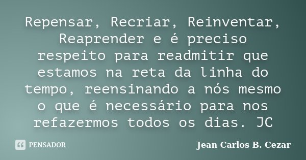 Repensar, Recriar, Reinventar, Reaprender e é preciso respeito para readmitir que estamos na reta da linha do tempo, reensinando a nós mesmo o que é necessário ... Frase de Jean Carlos B. Cezar.