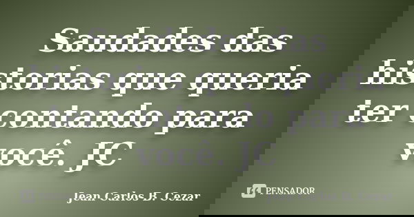 Saudades das historias que queria ter contando para você. JC... Frase de Jean Carlos B. Cezar.