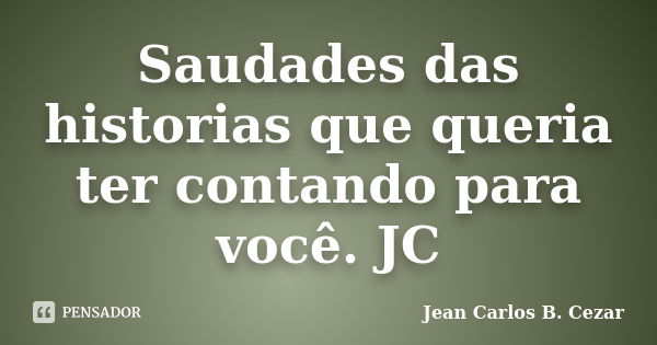 Saudades das historias que queria ter contando para você. JC... Frase de Jean Carlos B. Cezar.