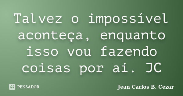 Talvez o impossível aconteça, enquanto isso vou fazendo coisas por ai. JC... Frase de Jean Carlos B. Cezar.