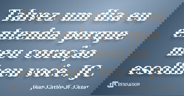 Talvez um dia eu entenda porque meu coração escolheu você. JC... Frase de Jean Carlos B. Cezar.