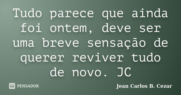 Tudo parece que ainda foi ontem, deve ser uma breve sensação de querer reviver tudo de novo. JC... Frase de Jean Carlos B. Cezar.