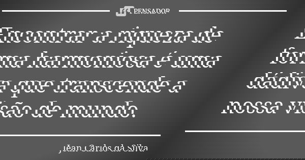 Encontrar a riqueza de forma harmoniosa é uma dádiva que transcende a nossa visão de mundo.... Frase de Jean Carlos da Silva.