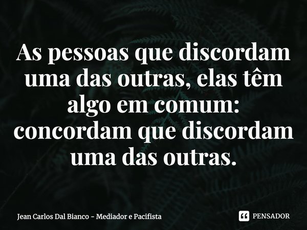 ⁠As pessoas que discordam uma das outras, elas têm algo em comum: concordam que discordam uma das outras.... Frase de Jean Carlos Dal Bianco - Mediador e Pacifista.