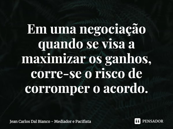 ⁠⁠Em uma negociação quando se visa a maximizar os ganhos, corre-se o risco de corromper o acordo.... Frase de Jean Carlos Dal Bianco - Mediador e Pacifista.
