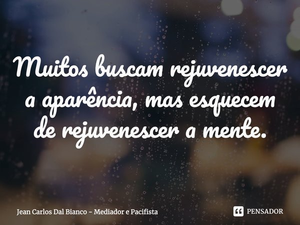 ⁠Muitos buscam rejuvenescer a aparência, mas esquecem de rejuvenescer a mente.... Frase de Jean Carlos Dal Bianco - Mediador e Pacifista.