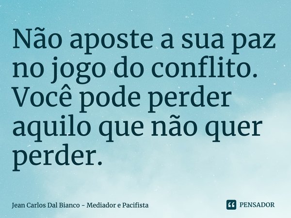 ⁠Não aposte a sua paz no jogo do conflito. Você pode perder aquilo que não quer perder.... Frase de Jean Carlos Dal Bianco - Mediador e Pacifista.