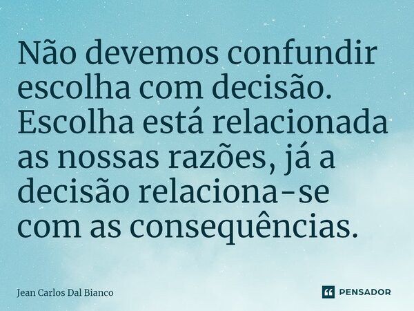 ⁠Não devemos confundir escolha com decisão. Escolha está relacionada as nossas razões, já a decisão relaciona-se com as consequências.... Frase de Jean Carlos Dal Bianco.