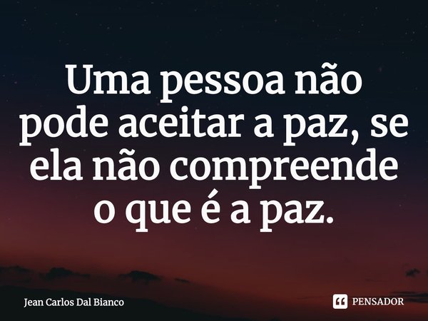 ⁠Uma pessoa não pode aceitar a paz, se ela não compreende o que é a paz.... Frase de Jean Carlos Dal Bianco.