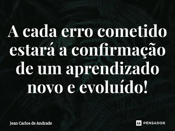 ⁠A cada erro cometido estará a confirmação de um aprendizado novo e evoluído!... Frase de Jean Carlos de Andrade.