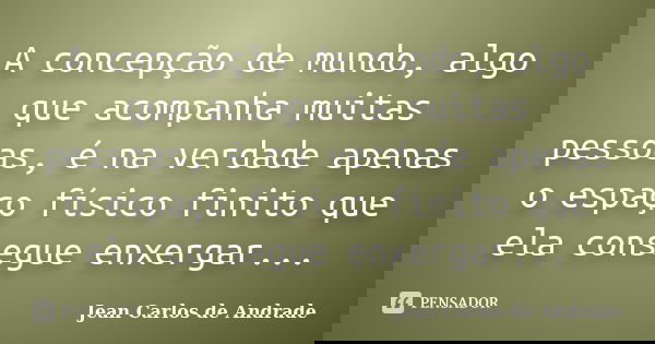 A concepção de mundo, algo que acompanha muitas pessoas, é na verdade apenas o espaço físico finito que ela consegue enxergar...... Frase de Jean Carlos de Andrade.