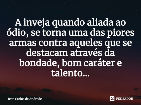 ⁠A inveja quando aliada ao ódio, se torna uma das piores armas contra aqueles que se destacam através da bondade, bom caráter e talento...... Frase de Jean Carlos de Andrade.