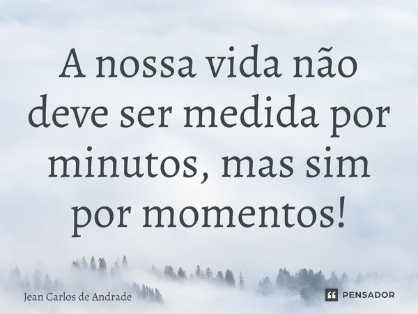 ⁠A nossa vida não deve ser medida por minutos, mas sim por momentos!... Frase de Jean Carlos de Andrade.