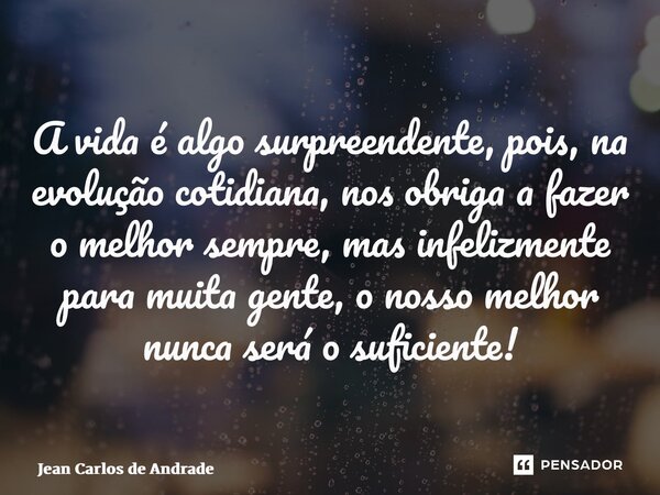 ⁠⁠A vida é algo surpreendente, pois, na evolução cotidiana, nos obriga a fazer o melhor sempre, mas infelizmente para muita gente, o nosso melhor nunca será o s... Frase de Jean Carlos de Andrade.