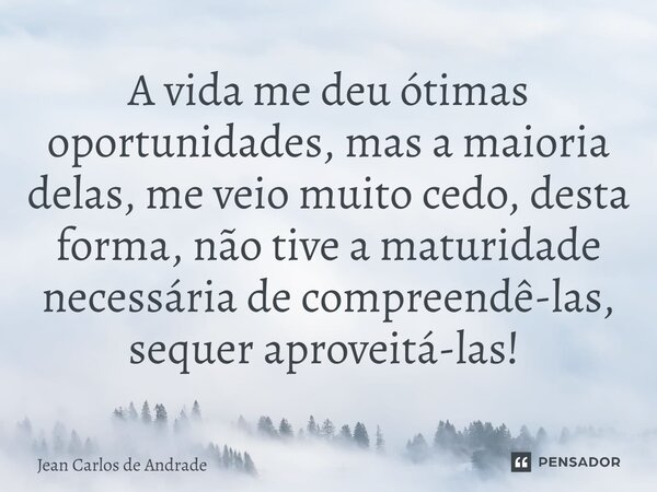 A vida me deu ótimas oportunidades, mas a maioria delas, me veio muito cedo, desta forma, não tive a maturidade necessária de compreendê-las, sequer aproveitá-l... Frase de Jean Carlos de Andrade.