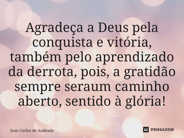 Agradeça a Deus pela conquista e vitória, também pelo aprendizado da derrota, pois, a gratidão sempre será um caminho aberto, sentido à glória!... Frase de Jean Carlos de Andrade.