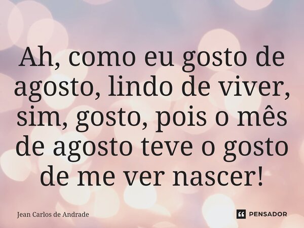 Ah, como eu gosto de agosto, lindo de viver, sim, gosto, pois o mês de agosto teve o gosto de me ver nascer!... Frase de Jean Carlos de Andrade.