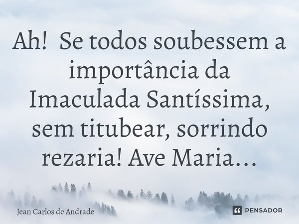 ⁠⁠Ah! Se todos soubessem a importância da Imaculada Santíssima, sem titubear, sorrindo rezaria! Ave Maria...... Frase de Jean Carlos de Andrade.