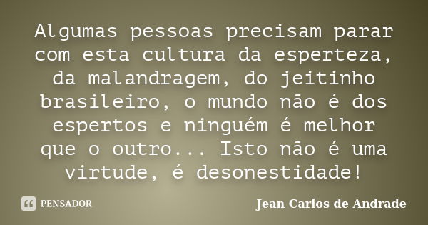 Algumas pessoas precisam parar com esta cultura da esperteza, da malandragem, do jeitinho brasileiro, o mundo não é dos espertos e ninguém é melhor que o outro.... Frase de Jean Carlos de Andrade.