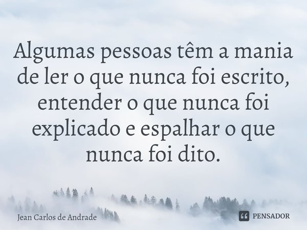 ⁠Algumas pessoas têm a mania de ler o que nunca foi escrito, entender o que nunca foi explicado e espalhar o que nunca foi dito.... Frase de Jean Carlos de Andrade.