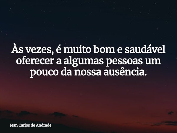 Às vezes, é muito bom e saudável oferecer a algumas pessoas um pouco da nossa ausência.... Frase de Jean Carlos de Andrade.
