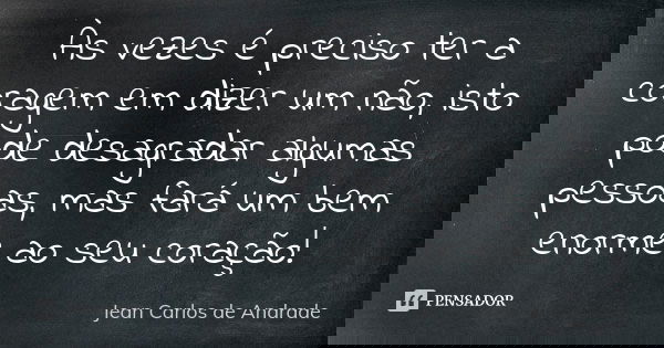 Às vezes é preciso ter a coragem em dizer um não, isto pode desagradar algumas pessoas, mas fará um bem enorme ao seu coração!... Frase de Jean Carlos de Andrade.