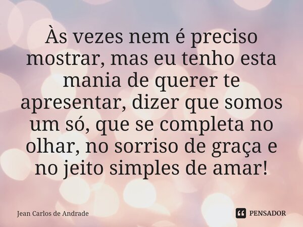 ⁠Às vezes nem é preciso mostrar, mas eu tenho esta mania de querer te apresentar, dizer que somos um só, que se completa no olhar, no sorriso de graça e no jeit... Frase de Jean Carlos de Andrade.