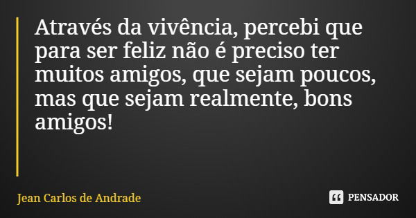 Através da vivência, percebi que para ser feliz não é preciso ter muitos amigos, que sejam poucos, mas que sejam realmente, bons amigos!... Frase de Jean Carlos de Andrade.