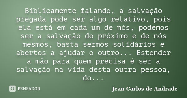 Biblicamente falando, a salvação pregada pode ser algo relativo, pois ela está em cada um de nós, podemos ser a salvação do próximo e de nós mesmos, basta sermo... Frase de Jean Carlos de Andrade.