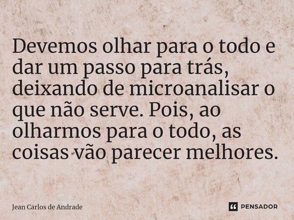 ⁠Devemos olhar para o todo e dar um passo para trás, deixando de microanalisar o que não serve. Pois, ao olharmos para o todo, as coisas vão parecer melhores.... Frase de Jean Carlos de Andrade.