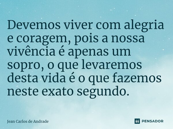 ⁠Devemos viver com alegria e coragem, pois a nossa vivência é apenas um sopro, o que levaremos desta vida é o que fazemos neste exato segundo.... Frase de Jean Carlos de Andrade.
