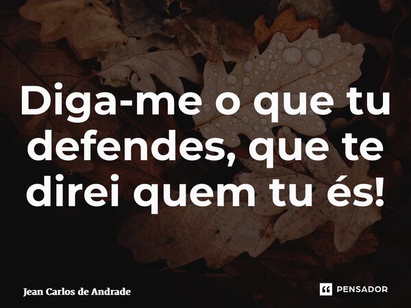⁠Diga-me o que tu defendes, que te direi quem tu és!... Frase de Jean Carlos de Andrade.