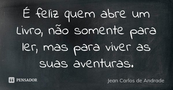 É feliz quem abre um Livro, não somente para ler, mas para viver as suas aventuras.... Frase de Jean Carlos de Andrade.