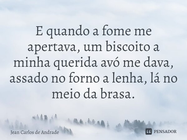 ⁠E quando a fome me apertava, um biscoito a minha querida avó me dava, assado no forno a lenha, lá no meio da brasa.... Frase de Jean Carlos de Andrade.