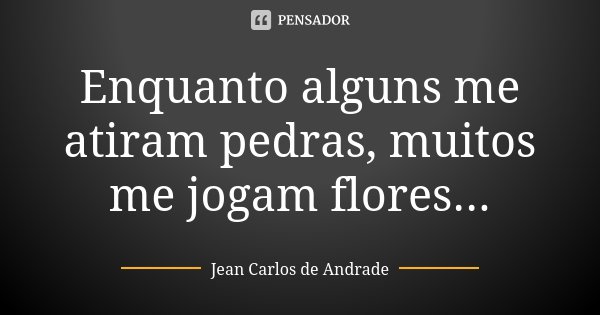 Enquanto alguns me atiram pedras, muitos me jogam flores...... Frase de Jean Carlos de Andrade.