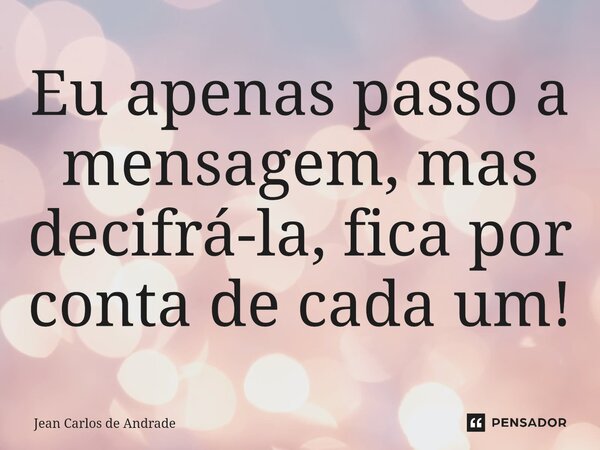 ⁠Eu apenas passo a mensagem, mas decifrá-la, fica por conta de cada um!... Frase de Jean Carlos de Andrade.