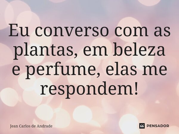 Eu converso com as plantas, em beleza e perfume, elas me respondem!... Frase de Jean Carlos de Andrade.