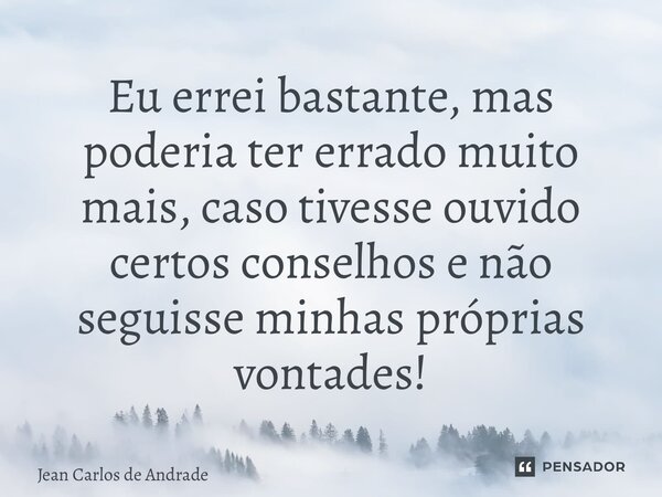 ⁠Eu errei bastante, mas poderia ter errado muito mais, caso tivesse ouvido certos conselhos e não seguisse minhas próprias vontades!... Frase de Jean Carlos de Andrade.