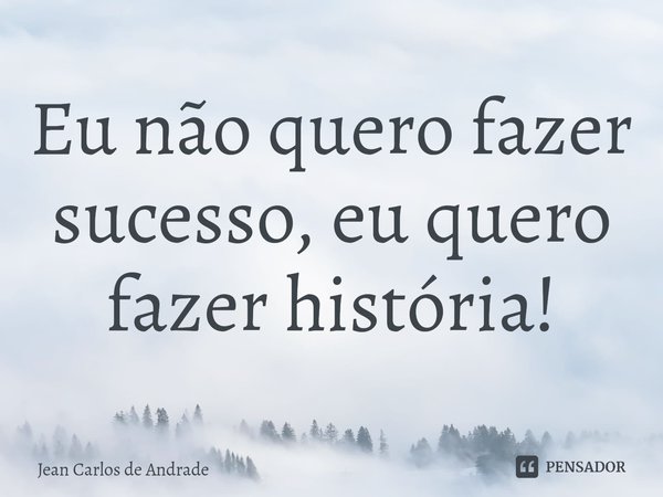 ⁠Eu não quero fazer sucesso, eu quero fazer história!... Frase de Jean Carlos de Andrade.